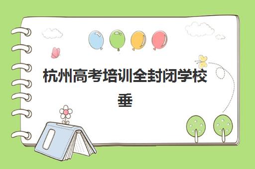 杭州高考培训全封闭学校垂直领域TOP10如何查询？2025年最新权威排名解析与一站式择校实战全指南