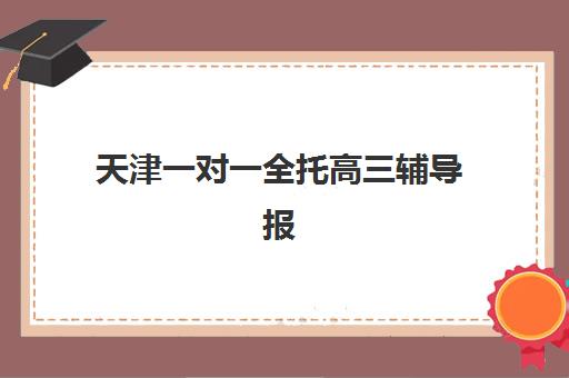 天津一对一全托高三辅导报名时间及流程安排如何查询？2025年最新时间表与高口碑机构选择全攻略