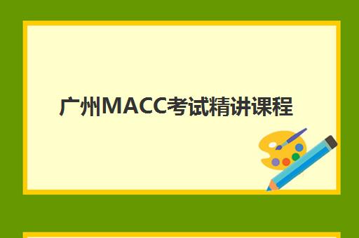 广州MACC考试精讲课程班培训机构如何选择？2025年最新机构综合评测与择校指南