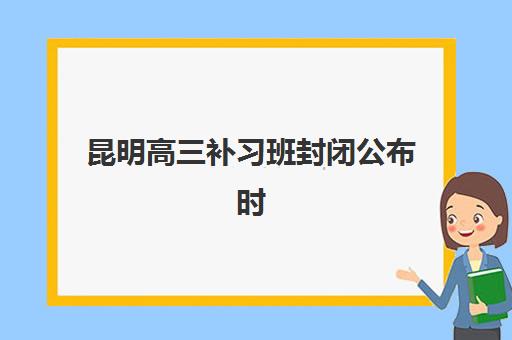 昆明高三补习班封闭公布时间2025年如何安排？最新开学日程、课程设置与择校全指南