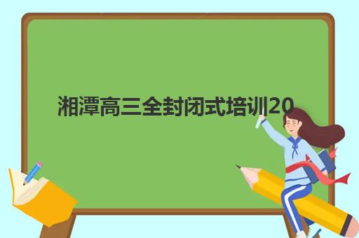 湘潭高三全封闭式培训2025年时间是多少？最新权威时间表、入学流程与科学择校全指南