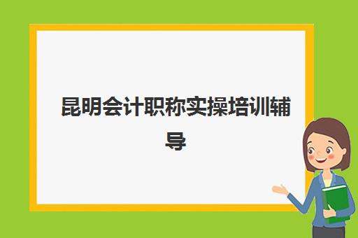 昆明会计职称实操培训辅导机构有哪些地方？2025年最新权威机构名单、选址指南与报名全攻略