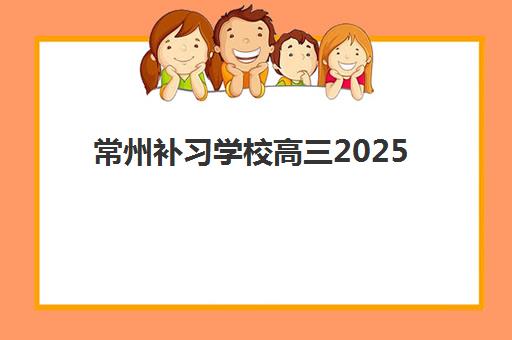 常州补习学校高三2025辅导班哪个好？权威机构排名、择校指南与成功案例全解析