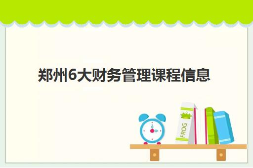 郑州6大财务管理课程信息确认时间安排如何查询？2025年最新课程表与报名全攻略