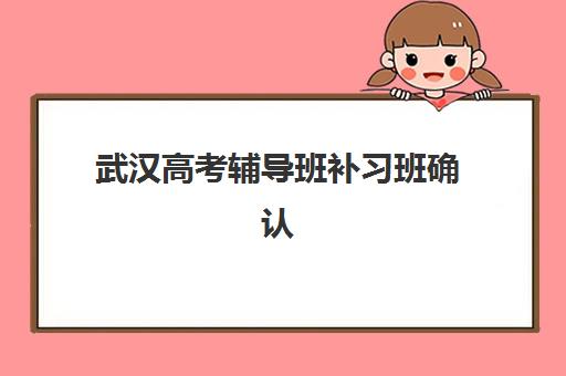 武汉高考辅导班补习班确认现场确认时间是几点？2025年最新时间点与全程操作指南