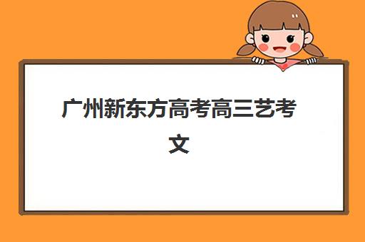 广州新东方高考高三艺考文化课补习学校费用多少钱？2025年收费标准全面解析与高性价比择校报名完全指南