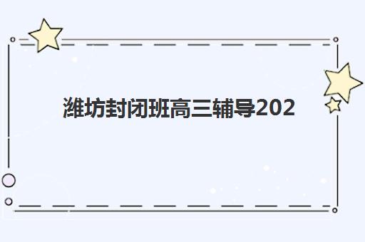 潍坊封闭班高三辅导2025辅导班哪个好？最新实力排名与择校指南