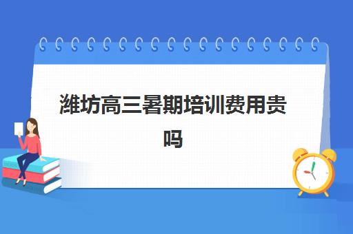 潍坊高三暑期培训费用贵吗？2025年单节课价与择班避坑指南