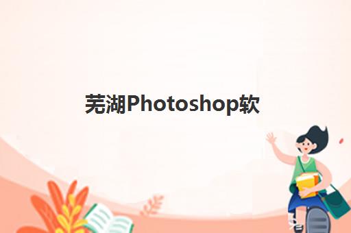 芜湖Photoshop软件精品课程时间2025具体时间如何精准查询?最新开班日程、课程选择指南与报名流程全解析 芜湖Photoshop软件精品课程时间2025具体时间如何精准查询?最新开班日程、课程选择指南与报名流程全解析