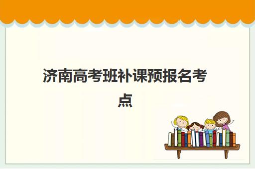 济南高考班补课预报名考点如何选择？2025年最新机构地址清单与科学择校全攻略