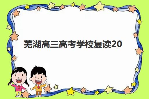 芜湖高三高考学校复读2025年要求多少分如何科学预测？最新分数线解读、备考策略与成功案例全解析