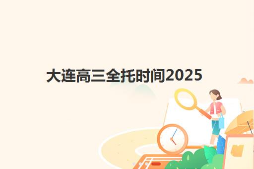 大连高三全托时间2025考试时间表如何查询？最新权威日程解读与全托班科学择校指南