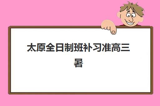 太原全日制班补习准高三暑期集中训练营有哪些机构？2025年最新权威排名、择校指南与报读全攻略