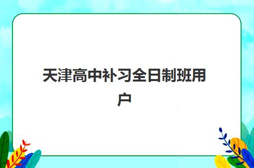 天津高中补习全日制班用户推荐度TOP3如何查询？2023年最新推荐榜单、择校标准与成功案例全解析