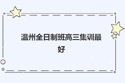 温州全日制班高三集训最好辅导学校排名如何？资深教育者揭秘择校攻略与机构对比