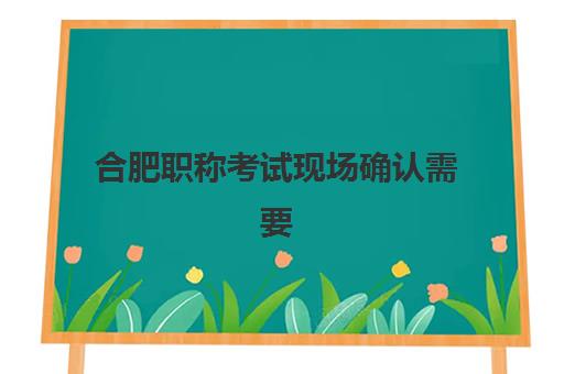 合肥职称考试现场确认需要什么材料？2025年最新材料清单与提交全流程