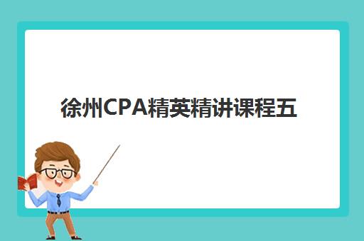 徐州CPA精英精讲课程五大机构技术白皮书：2025年教学体系对比与择校指南