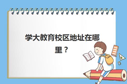 学大教育校区地址在哪里？2025年天津各校区详细分布与择校指南全解析