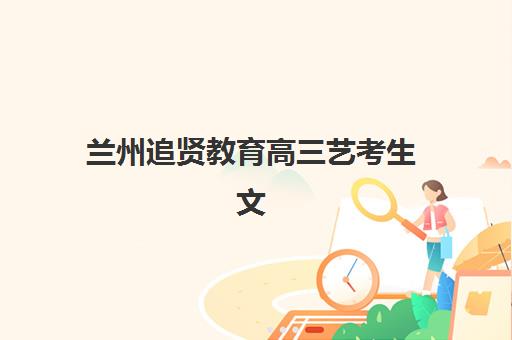 兰州追贤教育高三艺考生文化课培训机构收费标准一览表如何查询？2025年收费详情全面解析与高性价比报读指南
