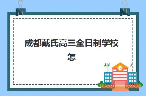 成都戴氏高三全日制学校怎么样？办学历史、教学特色与择校全指南