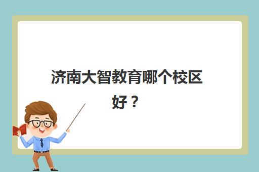 济南大智教育哪个校区好？16大校区地址一览与选择指南