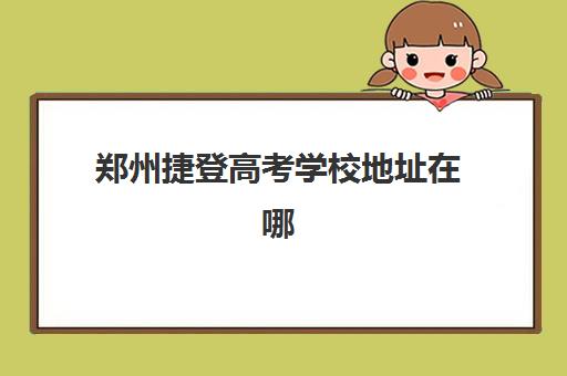 郑州捷登高考学校地址在哪？八大校区最新汇总与特色对比，帮你选出最适合校区