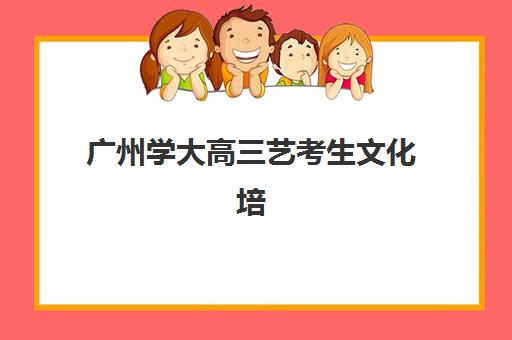 广州学大高三艺考生文化培训班性价比解析：2025年收费标准、班型对比与择校全指南