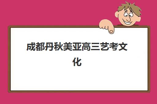 成都丹秋美亚高三艺考文化课培训价格表解析，2025年收费详情与择校指南