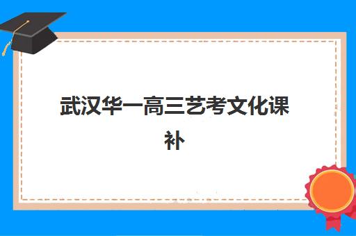 武汉华一高三艺考文化课补习学校费用标准价格表，2025年收费标准与高性价比报读指南
