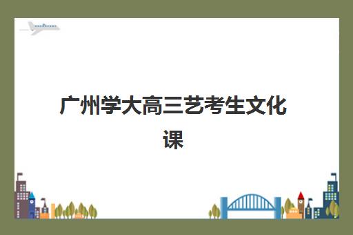 广州学大高三艺考生文化课集训班大概多少钱？2025年收费明细与高性价比择校指南