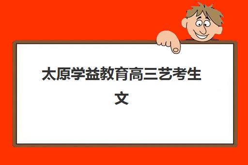 太原学益教育高三艺考生文化培训班大概多少钱？2025年收费标准与高性价比报读指南