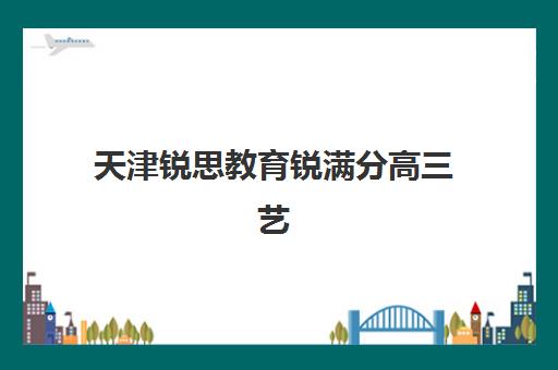 天津锐思教育锐满分高三艺考文化课收费解析：2025年收费标准详情、性价比评估与择校全指南