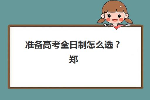 准备高考全日制怎么选？郑州创新教育管理模式、师资课程与提分效果全方位解析