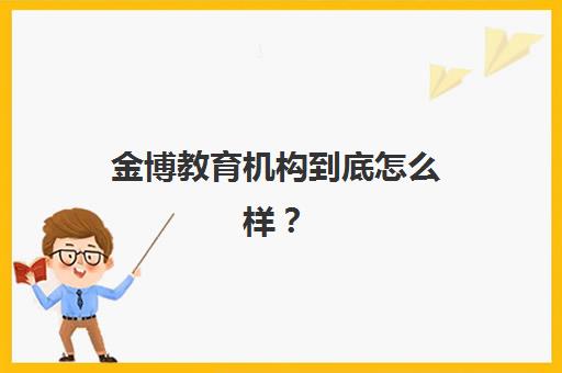 金博教育机构到底怎么样？一文深度揭秘其真实口碑评价、师资实力强弱、教学效果验证与实用选择建议