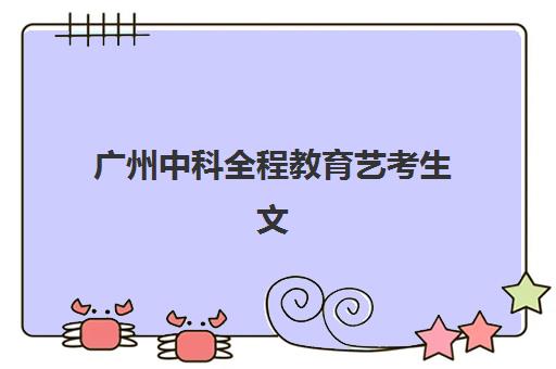 广州中科全程教育艺考生文化课辅导补习机构价格多少钱？2025年收费明细与择校全攻略