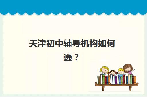 天津初中辅导机构如何选？2025年排名前十榜单、学大教育课程特色与择校全指南