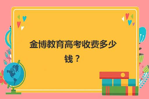 金博教育高考收费多少钱？2025年北京地区收费标准与选课省钱全攻略