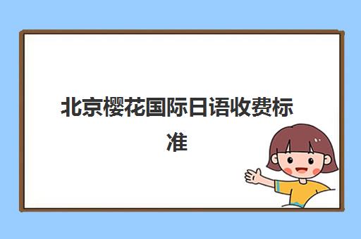北京樱花国际日语收费标准详解？2025年最新价目表、课程性价比分析与选课指南