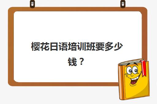 樱花日语培训班要多少钱？2025年北京樱花国际日语收费标准与选课全指南