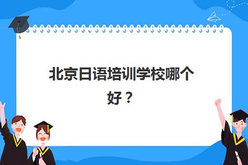 北京日语培训学校哪个好？全面评测樱花日语教学质量：课程体系、师资配置与学习效果深度解析