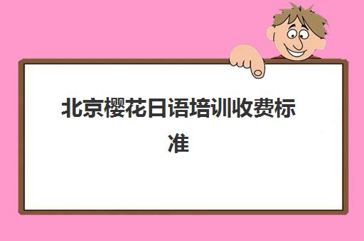 北京樱花日语培训收费标准如何查询？2025年最新价格明细、课程性价比与选择指南全解析
