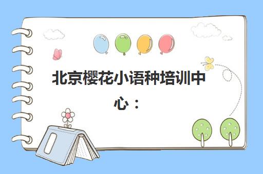 北京樱花小语种培训中心：日语法语德语课程与留学服务全解析