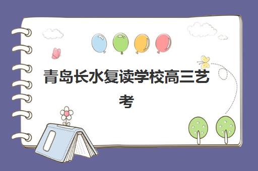 青岛长水复读学校高三艺考文化课补习学校费用一般多少钱？2025年收费详情、班型选择与性价比报读指南