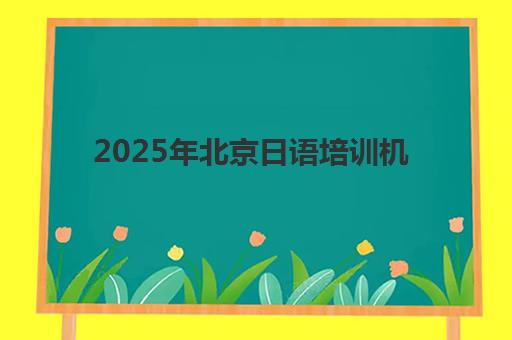2025年北京日语培训机构前十名如何选？最新排名对比、各机构特色与性价比全解析