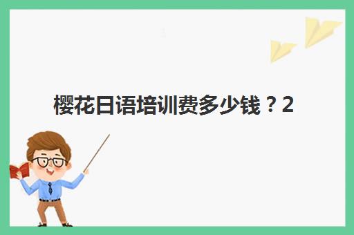 樱花日语培训费多少钱？2025北京樱花日语课程价格全解析：不同班型费用对比与选择指南