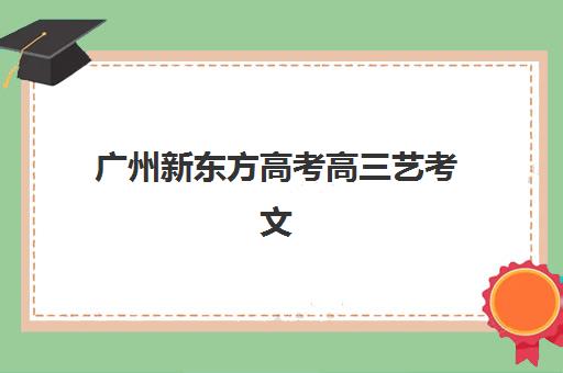 广州新东方高考高三艺考文化课补习学校价格多少钱？2025年收费标准全面解析与高性价比报读指南