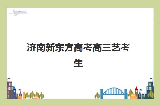 济南新东方高考高三艺考生文化课培训机构大概多少钱？2025年收费标准全解析与高性价比报读完全指南