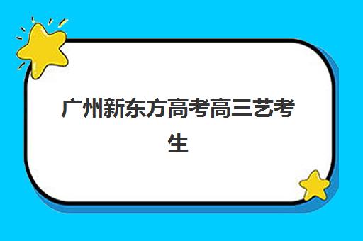 广州新东方高考高三艺考生文化课集训班收费价目表？2025年费用详情与高性价比班型选择指南