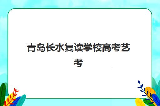 青岛长水复读学校高考艺考文化课培训机构集训费用多少钱？2025年收费明细与高性价比报读全指南