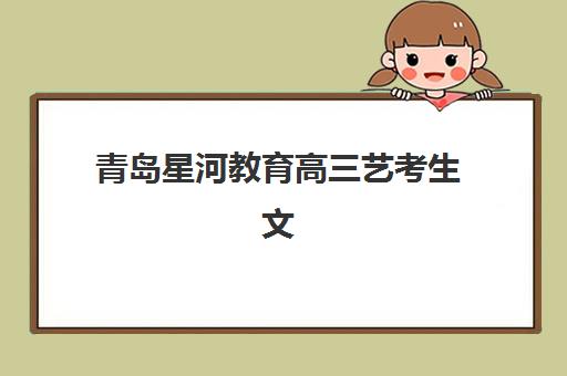 青岛星河教育高三艺考生文化课集训班收费价格解析，2025年班型费用对比与高性价比报读指南